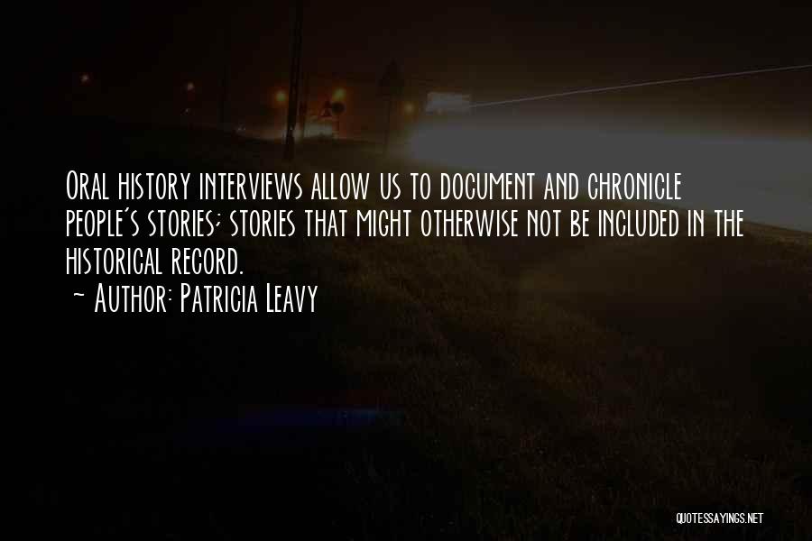 Patricia Leavy Quotes: Oral History Interviews Allow Us To Document And Chronicle People's Stories; Stories That Might Otherwise Not Be Included In The