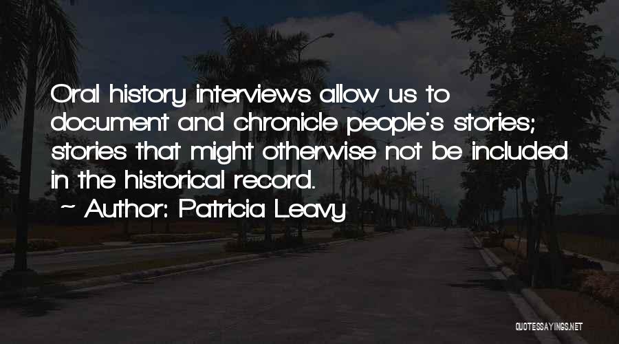 Patricia Leavy Quotes: Oral History Interviews Allow Us To Document And Chronicle People's Stories; Stories That Might Otherwise Not Be Included In The