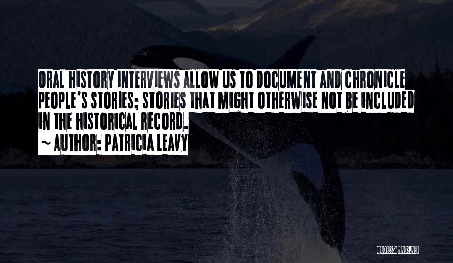 Patricia Leavy Quotes: Oral History Interviews Allow Us To Document And Chronicle People's Stories; Stories That Might Otherwise Not Be Included In The
