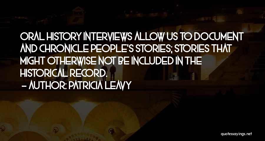 Patricia Leavy Quotes: Oral History Interviews Allow Us To Document And Chronicle People's Stories; Stories That Might Otherwise Not Be Included In The