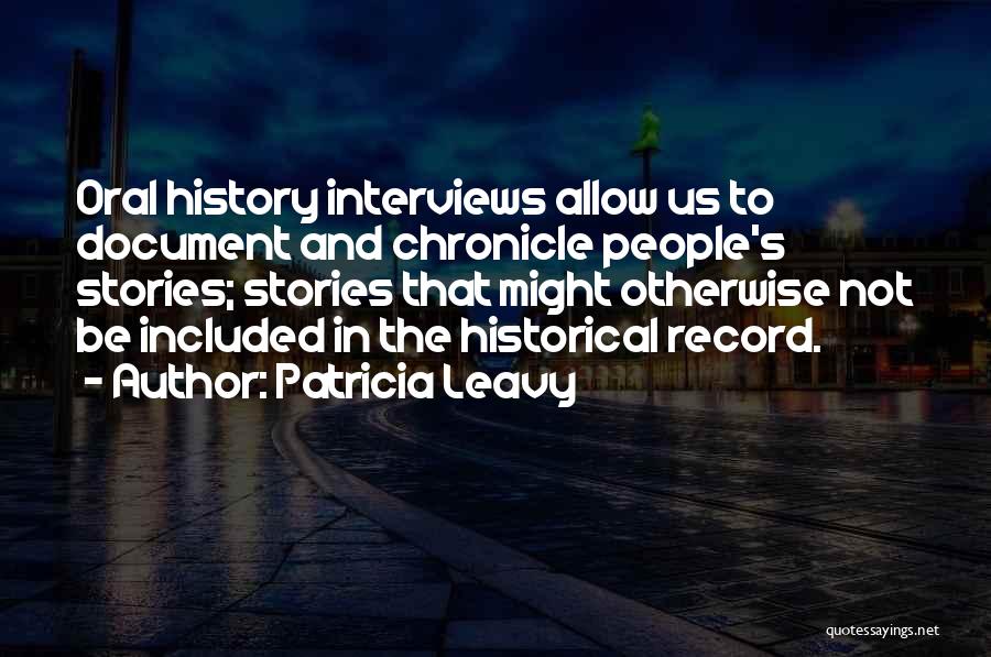 Patricia Leavy Quotes: Oral History Interviews Allow Us To Document And Chronicle People's Stories; Stories That Might Otherwise Not Be Included In The