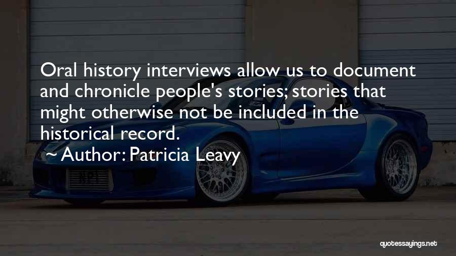 Patricia Leavy Quotes: Oral History Interviews Allow Us To Document And Chronicle People's Stories; Stories That Might Otherwise Not Be Included In The