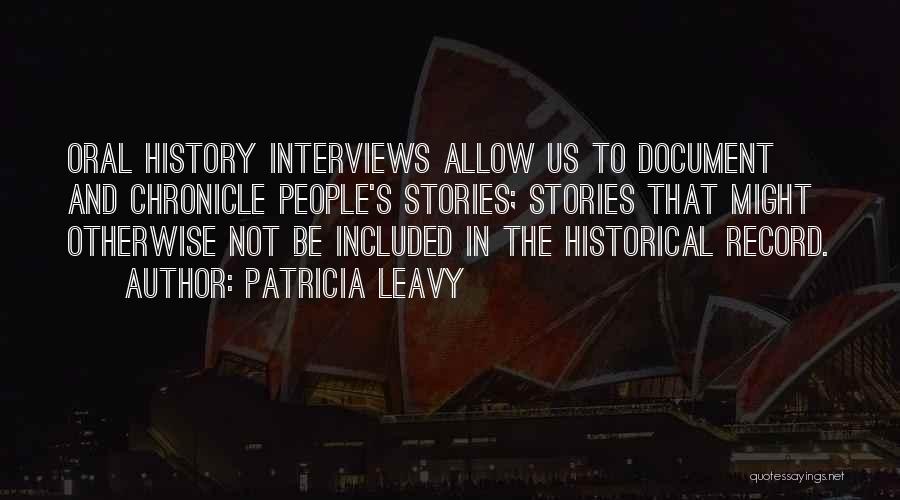 Patricia Leavy Quotes: Oral History Interviews Allow Us To Document And Chronicle People's Stories; Stories That Might Otherwise Not Be Included In The