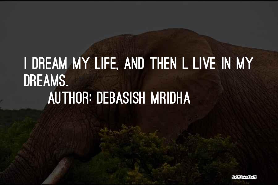 Debasish Mridha Quotes: I Dream My Life, And Then L Live In My Dreams.