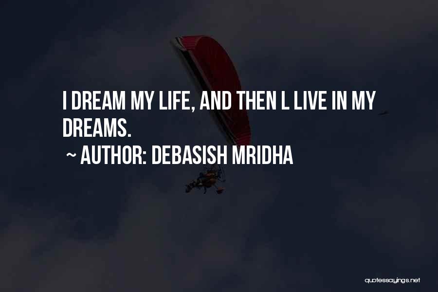 Debasish Mridha Quotes: I Dream My Life, And Then L Live In My Dreams.