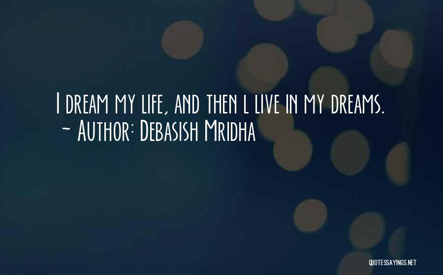 Debasish Mridha Quotes: I Dream My Life, And Then L Live In My Dreams.
