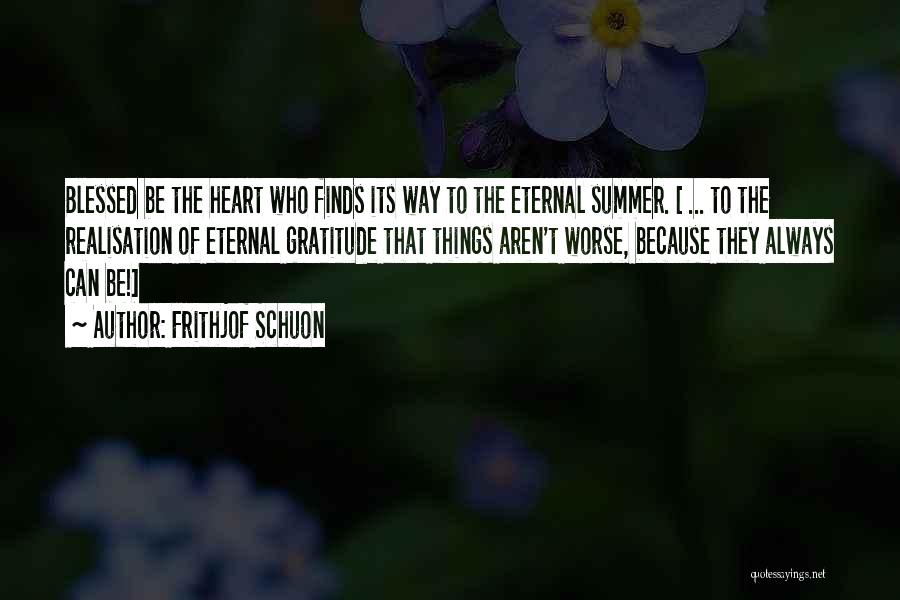 Frithjof Schuon Quotes: Blessed Be The Heart Who Finds Its Way To The Eternal Summer. [ ... To The Realisation Of Eternal Gratitude