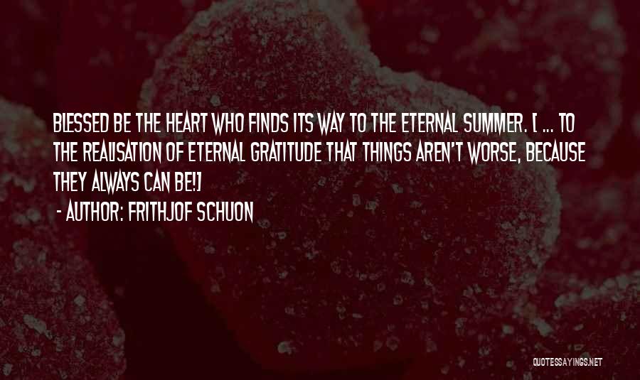 Frithjof Schuon Quotes: Blessed Be The Heart Who Finds Its Way To The Eternal Summer. [ ... To The Realisation Of Eternal Gratitude