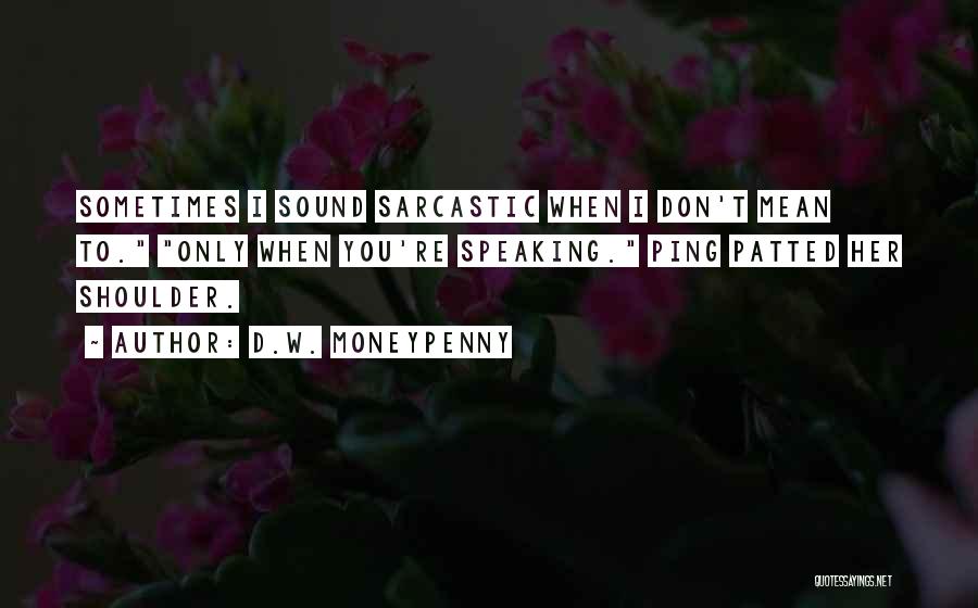 D.W. Moneypenny Quotes: Sometimes I Sound Sarcastic When I Don't Mean To. Only When You're Speaking. Ping Patted Her Shoulder.