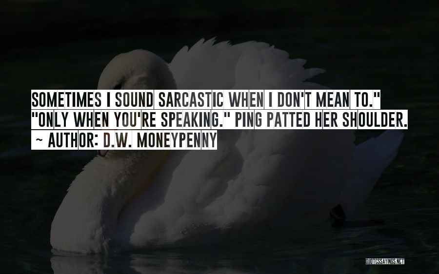 D.W. Moneypenny Quotes: Sometimes I Sound Sarcastic When I Don't Mean To. Only When You're Speaking. Ping Patted Her Shoulder.