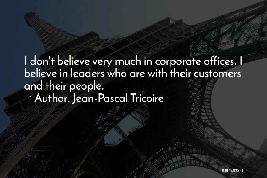 Jean-Pascal Tricoire Quotes: I Don't Believe Very Much In Corporate Offices. I Believe In Leaders Who Are With Their Customers And Their People.