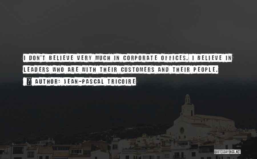 Jean-Pascal Tricoire Quotes: I Don't Believe Very Much In Corporate Offices. I Believe In Leaders Who Are With Their Customers And Their People.