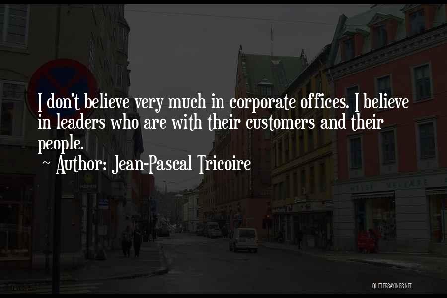 Jean-Pascal Tricoire Quotes: I Don't Believe Very Much In Corporate Offices. I Believe In Leaders Who Are With Their Customers And Their People.