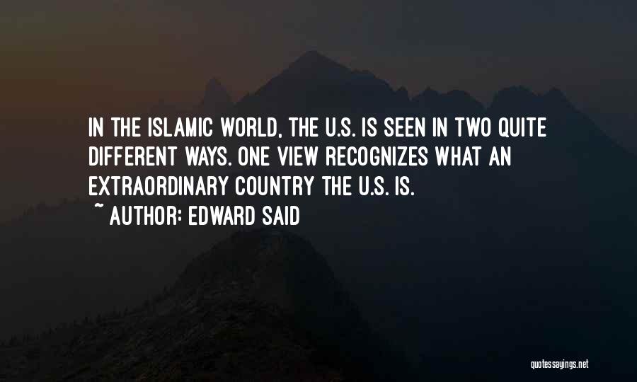 Edward Said Quotes: In The Islamic World, The U.s. Is Seen In Two Quite Different Ways. One View Recognizes What An Extraordinary Country