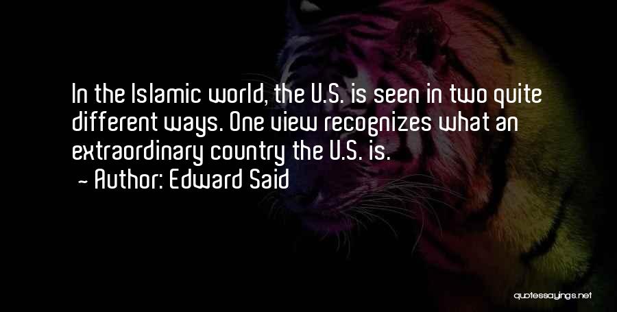 Edward Said Quotes: In The Islamic World, The U.s. Is Seen In Two Quite Different Ways. One View Recognizes What An Extraordinary Country