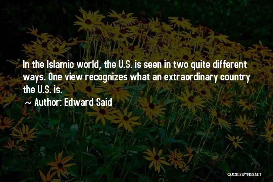 Edward Said Quotes: In The Islamic World, The U.s. Is Seen In Two Quite Different Ways. One View Recognizes What An Extraordinary Country