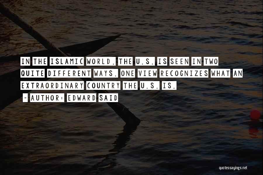 Edward Said Quotes: In The Islamic World, The U.s. Is Seen In Two Quite Different Ways. One View Recognizes What An Extraordinary Country