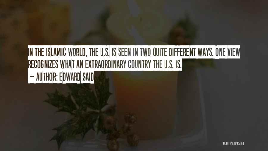 Edward Said Quotes: In The Islamic World, The U.s. Is Seen In Two Quite Different Ways. One View Recognizes What An Extraordinary Country