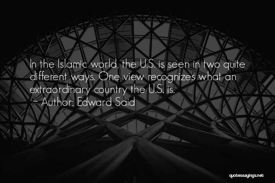 Edward Said Quotes: In The Islamic World, The U.s. Is Seen In Two Quite Different Ways. One View Recognizes What An Extraordinary Country