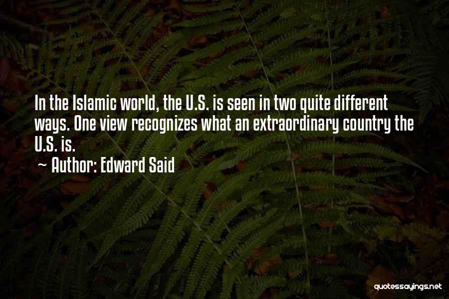 Edward Said Quotes: In The Islamic World, The U.s. Is Seen In Two Quite Different Ways. One View Recognizes What An Extraordinary Country