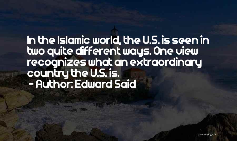 Edward Said Quotes: In The Islamic World, The U.s. Is Seen In Two Quite Different Ways. One View Recognizes What An Extraordinary Country