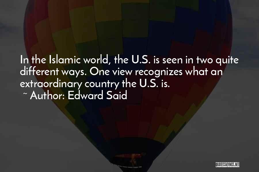 Edward Said Quotes: In The Islamic World, The U.s. Is Seen In Two Quite Different Ways. One View Recognizes What An Extraordinary Country