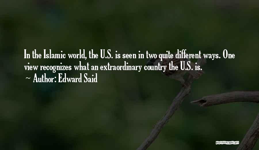Edward Said Quotes: In The Islamic World, The U.s. Is Seen In Two Quite Different Ways. One View Recognizes What An Extraordinary Country