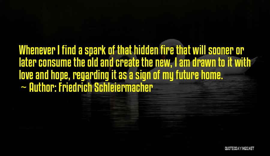 Friedrich Schleiermacher Quotes: Whenever I Find A Spark Of That Hidden Fire That Will Sooner Or Later Consume The Old And Create The