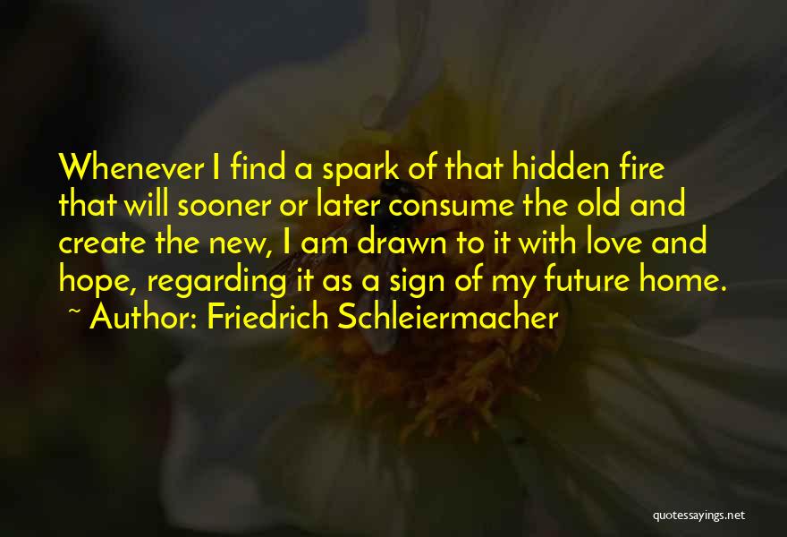 Friedrich Schleiermacher Quotes: Whenever I Find A Spark Of That Hidden Fire That Will Sooner Or Later Consume The Old And Create The
