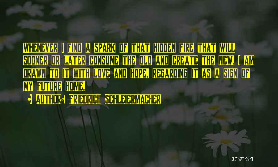 Friedrich Schleiermacher Quotes: Whenever I Find A Spark Of That Hidden Fire That Will Sooner Or Later Consume The Old And Create The