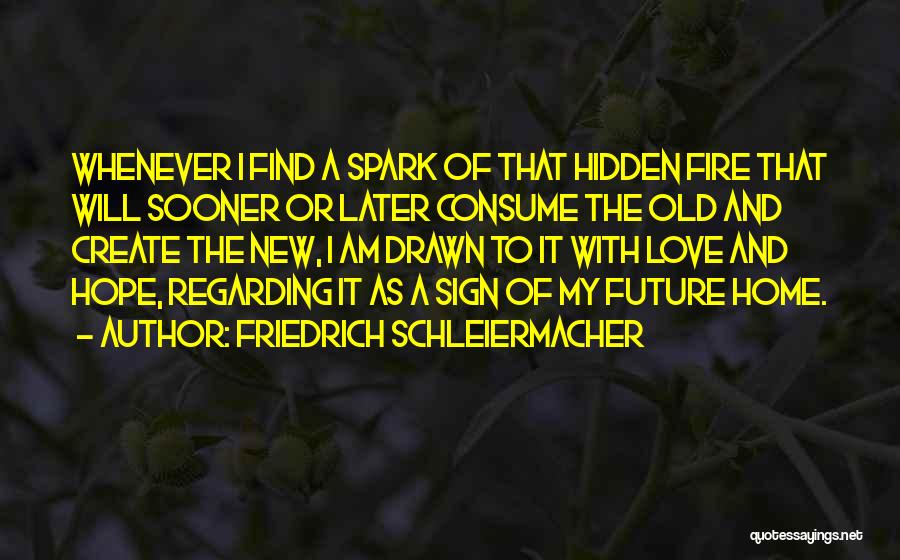 Friedrich Schleiermacher Quotes: Whenever I Find A Spark Of That Hidden Fire That Will Sooner Or Later Consume The Old And Create The