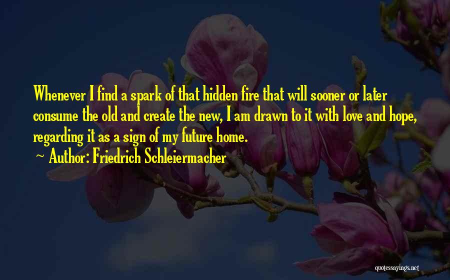 Friedrich Schleiermacher Quotes: Whenever I Find A Spark Of That Hidden Fire That Will Sooner Or Later Consume The Old And Create The