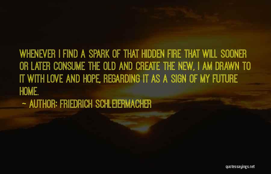 Friedrich Schleiermacher Quotes: Whenever I Find A Spark Of That Hidden Fire That Will Sooner Or Later Consume The Old And Create The