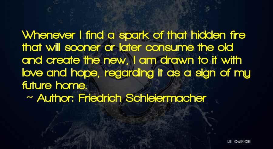 Friedrich Schleiermacher Quotes: Whenever I Find A Spark Of That Hidden Fire That Will Sooner Or Later Consume The Old And Create The
