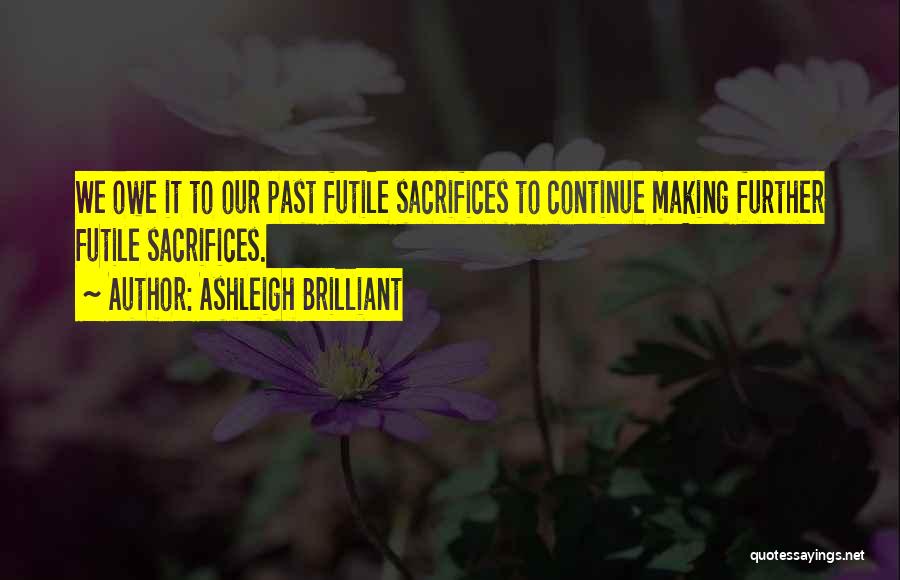 Ashleigh Brilliant Quotes: We Owe It To Our Past Futile Sacrifices To Continue Making Further Futile Sacrifices.