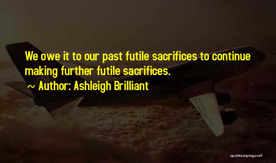 Ashleigh Brilliant Quotes: We Owe It To Our Past Futile Sacrifices To Continue Making Further Futile Sacrifices.