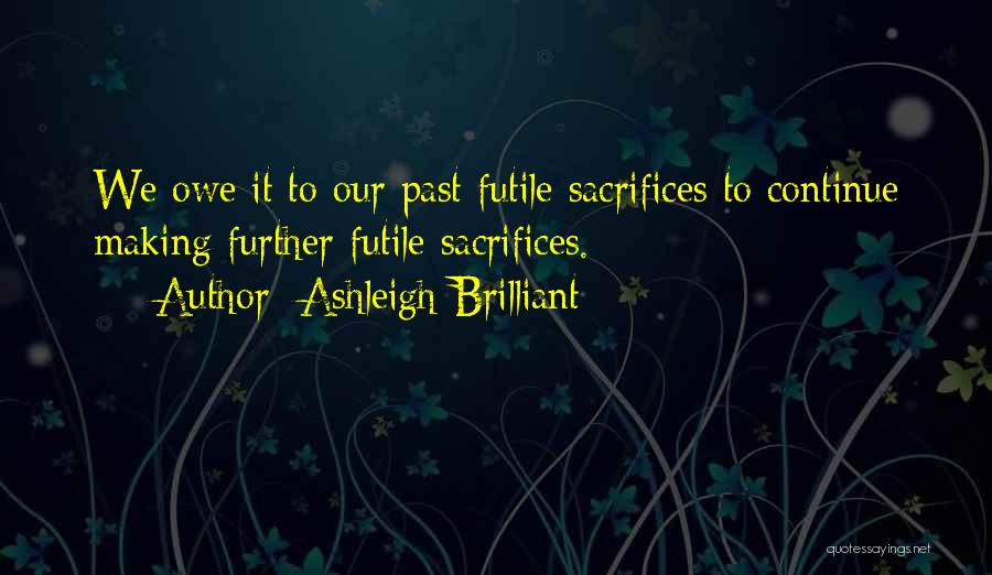 Ashleigh Brilliant Quotes: We Owe It To Our Past Futile Sacrifices To Continue Making Further Futile Sacrifices.