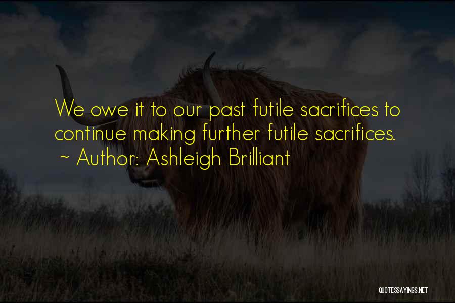 Ashleigh Brilliant Quotes: We Owe It To Our Past Futile Sacrifices To Continue Making Further Futile Sacrifices.