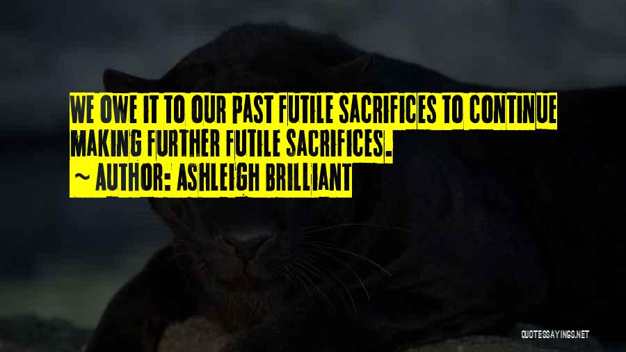 Ashleigh Brilliant Quotes: We Owe It To Our Past Futile Sacrifices To Continue Making Further Futile Sacrifices.