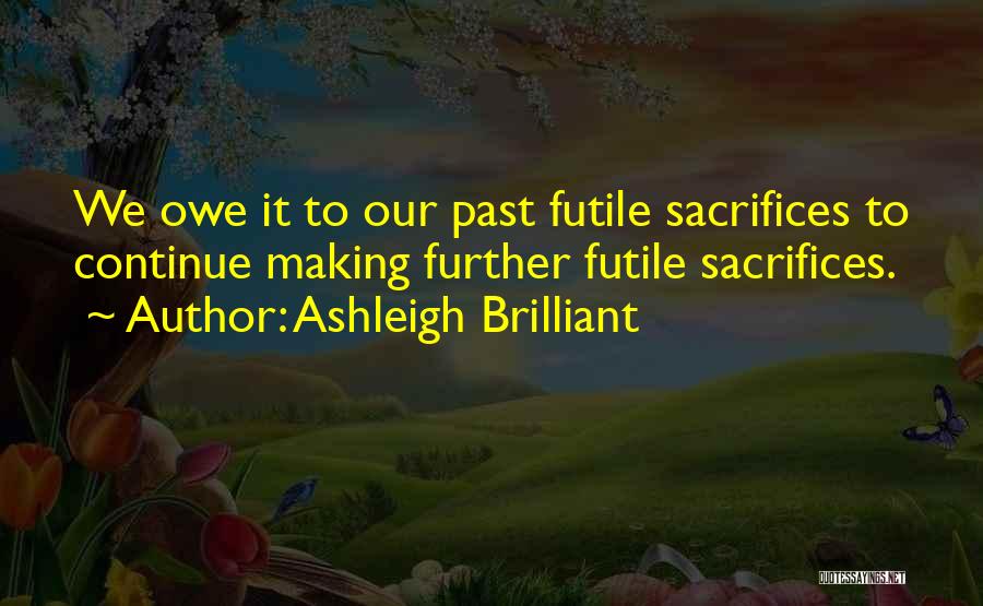 Ashleigh Brilliant Quotes: We Owe It To Our Past Futile Sacrifices To Continue Making Further Futile Sacrifices.