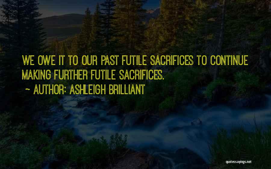 Ashleigh Brilliant Quotes: We Owe It To Our Past Futile Sacrifices To Continue Making Further Futile Sacrifices.