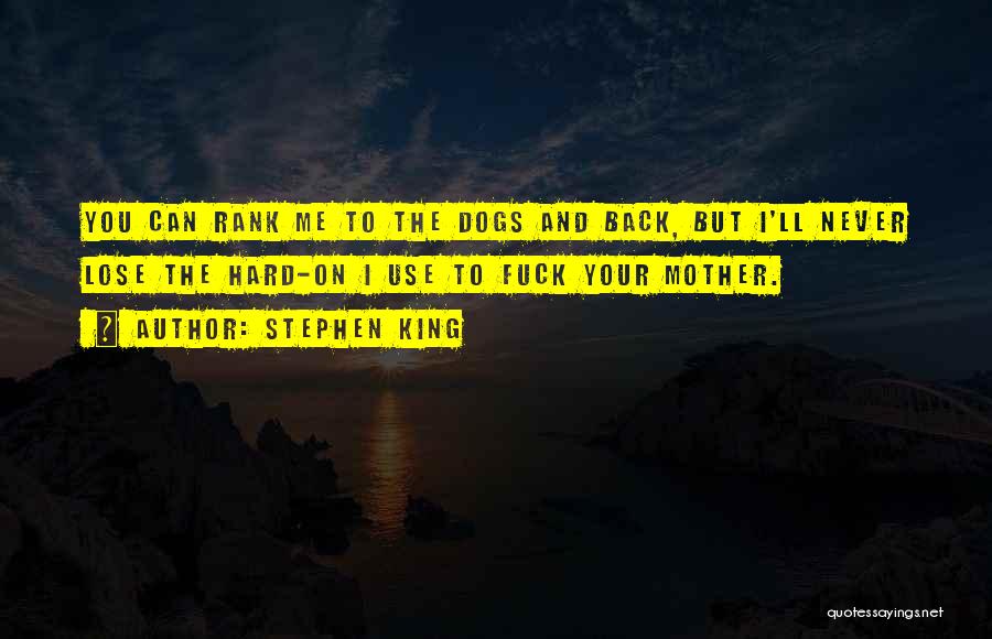 Stephen King Quotes: You Can Rank Me To The Dogs And Back, But I'll Never Lose The Hard-on I Use To Fuck Your