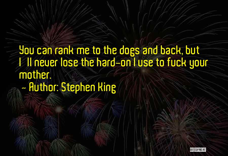 Stephen King Quotes: You Can Rank Me To The Dogs And Back, But I'll Never Lose The Hard-on I Use To Fuck Your