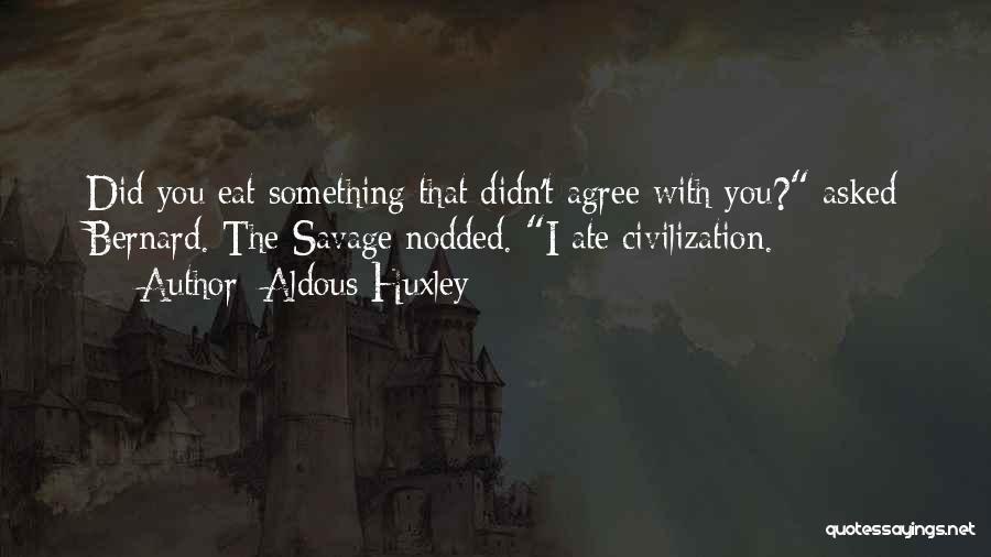 Aldous Huxley Quotes: Did You Eat Something That Didn't Agree With You? Asked Bernard. The Savage Nodded. I Ate Civilization.