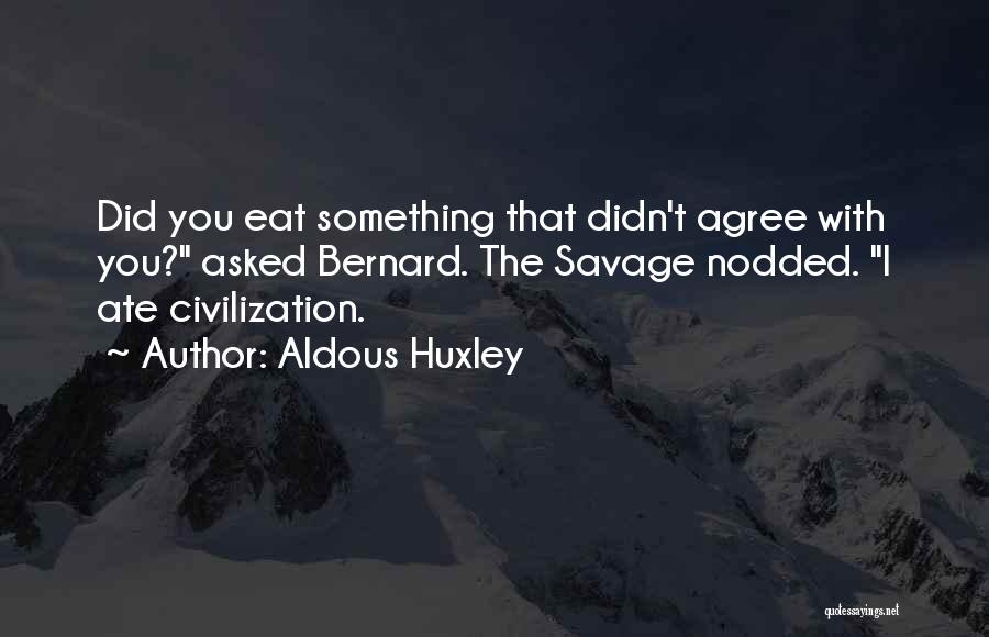 Aldous Huxley Quotes: Did You Eat Something That Didn't Agree With You? Asked Bernard. The Savage Nodded. I Ate Civilization.