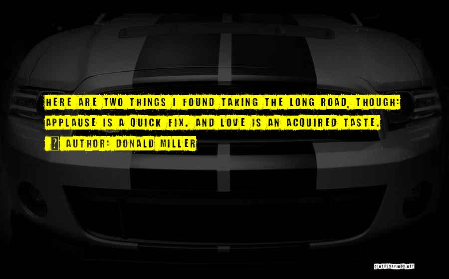 Donald Miller Quotes: Here Are Two Things I Found Taking The Long Road, Though: Applause Is A Quick Fix. And Love Is An