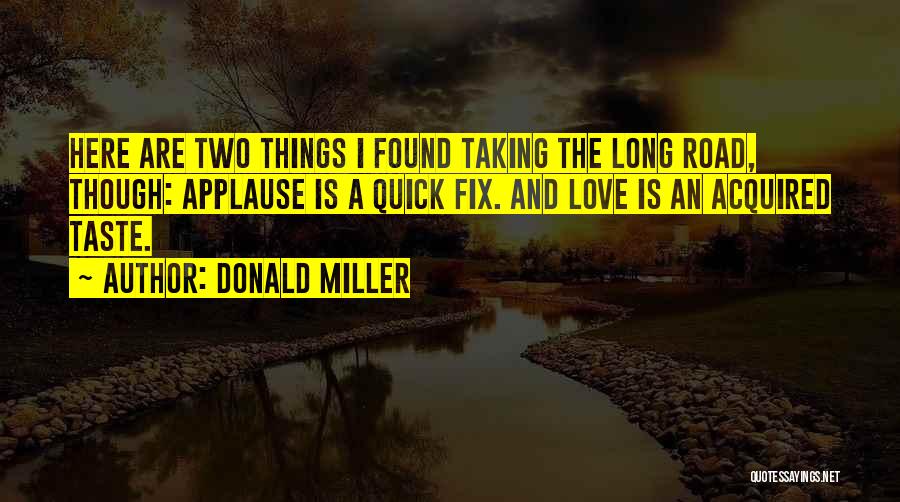 Donald Miller Quotes: Here Are Two Things I Found Taking The Long Road, Though: Applause Is A Quick Fix. And Love Is An