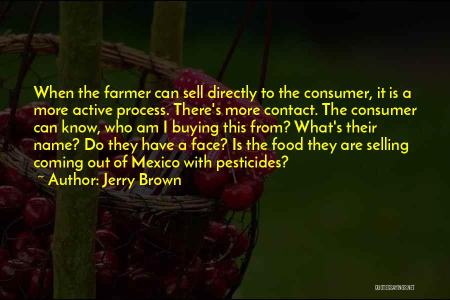Jerry Brown Quotes: When The Farmer Can Sell Directly To The Consumer, It Is A More Active Process. There's More Contact. The Consumer