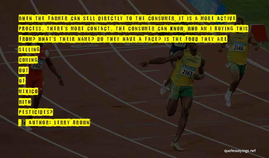 Jerry Brown Quotes: When The Farmer Can Sell Directly To The Consumer, It Is A More Active Process. There's More Contact. The Consumer