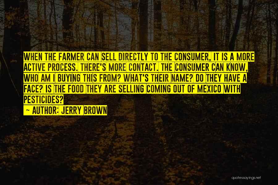 Jerry Brown Quotes: When The Farmer Can Sell Directly To The Consumer, It Is A More Active Process. There's More Contact. The Consumer